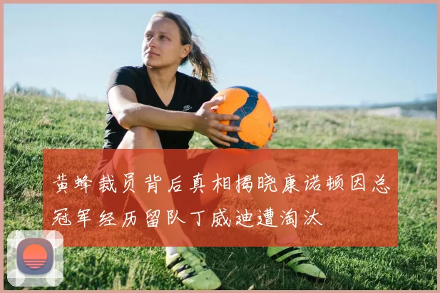 黄蜂裁员背后真相揭晓康诺顿因总冠军经历留队丁威迪遭淘汰