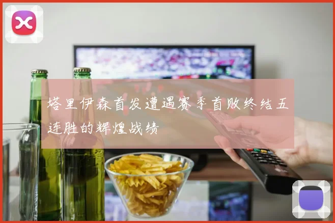 塔里伊森首发遭遇赛季首败终结五连胜的辉煌战绩