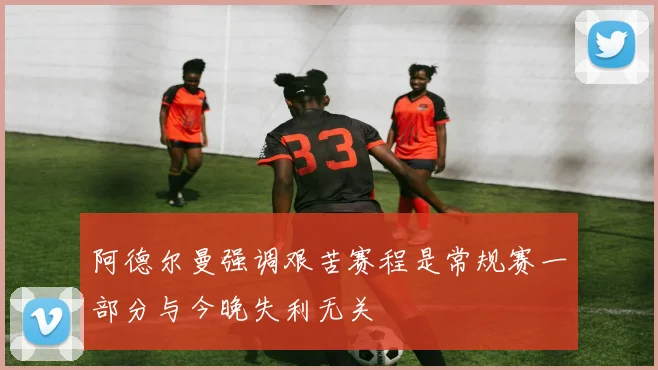 阿德尔曼强调艰苦赛程是常规赛一部分与今晚失利无关