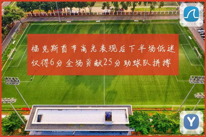 福克斯首节高光表现后下半场低迷仅得6分全场贡献25分助球队拼搏