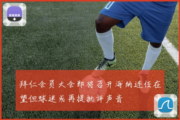 拜仁会员大会即将召开海纳连任在望但球迷或再提批评声音