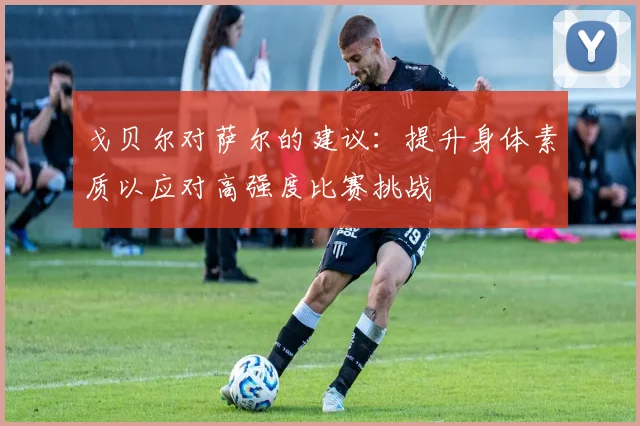 戈贝尔对萨尔的建议：提升身体素质以应对高强度比赛挑战
