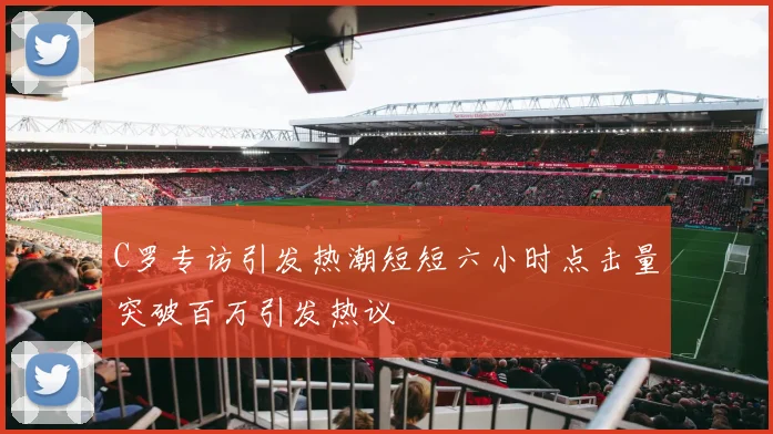 C罗专访引发热潮短短六小时点击量突破百万引发热议