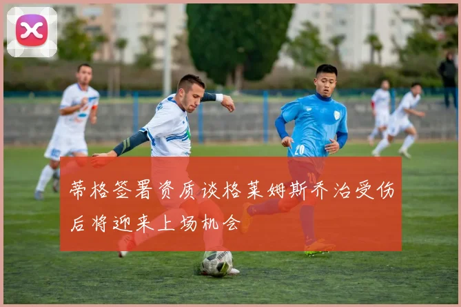 蒂格签署资质谈格莱姆斯乔治受伤后将迎来上场机会