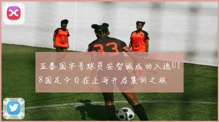 亚泰国字号球员安智诚成功入选U18国足今日在上海开启集训之旅