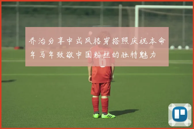 乔治分享中式风格穿搭照庆祝本命年马年致敬中国粉丝的独特魅力