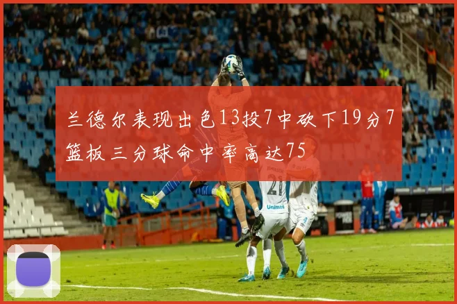 兰德尔表现出色13投7中砍下19分7篮板三分球命中率高达75