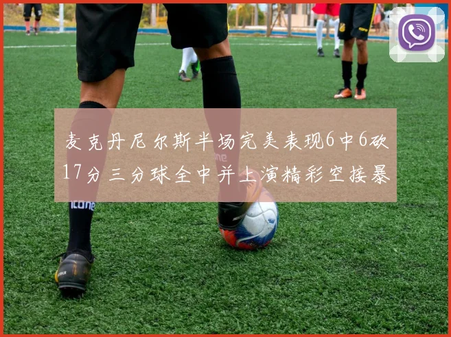麦克丹尼尔斯半场完美表现6中6砍17分三分球全中并上演精彩空接暴扣