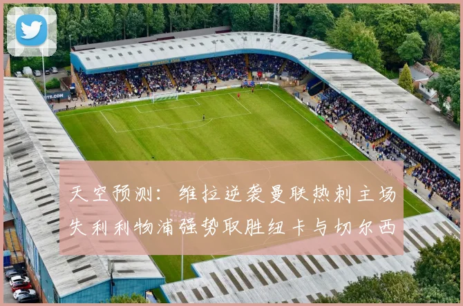 天空预测：维拉逆袭曼联热刺主场失利利物浦强势取胜纽卡与切尔西握手言和