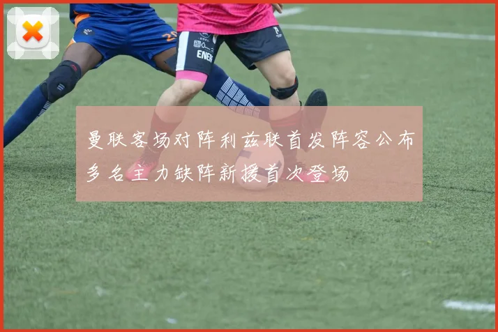 曼联客场对阵利兹联首发阵容公布多名主力缺阵新援首次登场
