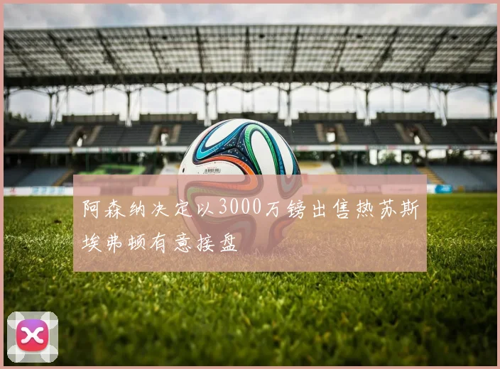 阿森纳决定以3000万镑出售热苏斯埃弗顿有意接盘