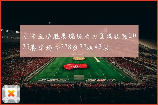 小卡五连胜展现统治力圆满收官2025赛季场均378分73板42助