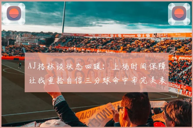 AJ格林谈状态回暖：上场时间保障让我重拾自信三分球命中率完美表现