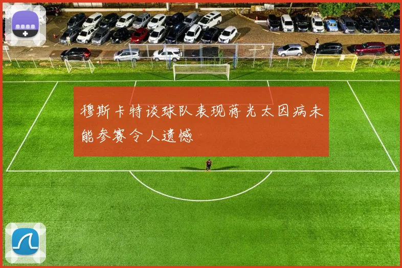 穆斯卡特谈球队表现蒋光太因病未能参赛令人遗憾