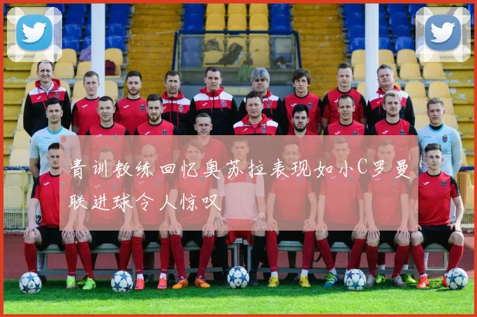 青训教练回忆奥苏拉表现如小C罗曼联进球令人惊叹