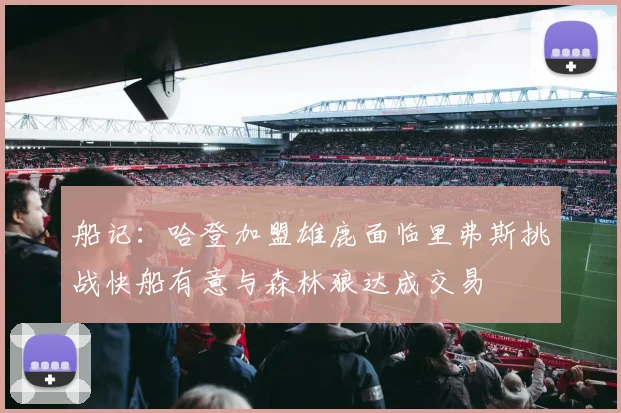 船记：哈登加盟雄鹿面临里弗斯挑战快船有意与森林狼达成交易