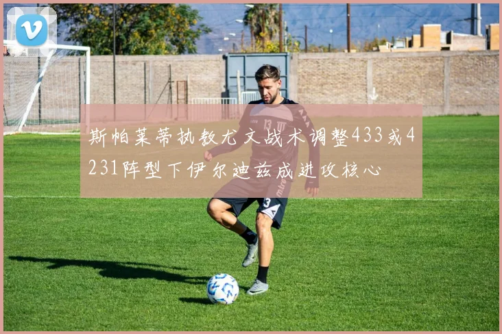 斯帕莱蒂执教尤文战术调整433或4231阵型下伊尔迪兹成进攻核心