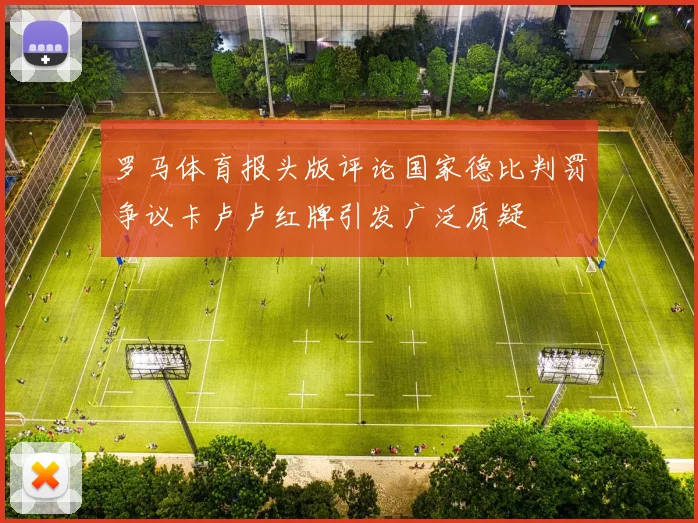 罗马体育报头版评论国家德比判罚争议卡卢卢红牌引发广泛质疑