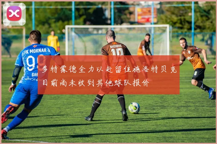 多特蒙德全力以赴留住施洛特贝克目前尚未收到其他球队报价