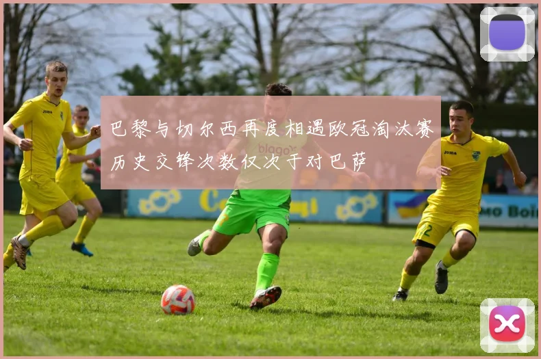 巴黎与切尔西再度相遇欧冠淘汰赛历史交锋次数仅次于对巴萨