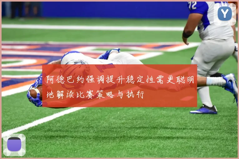 阿德巴约强调提升稳定性需更聪明地解读比赛策略与执行