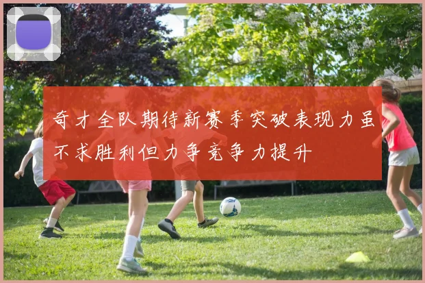 奇才全队期待新赛季突破表现力虽不求胜利但力争竞争力提升