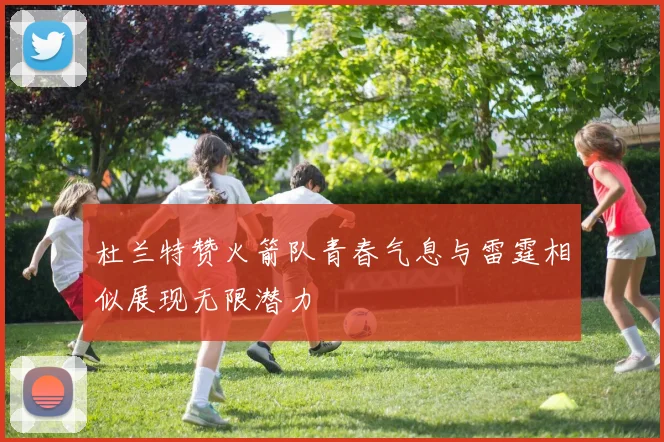 杜兰特赞火箭队青春气息与雷霆相似展现无限潜力