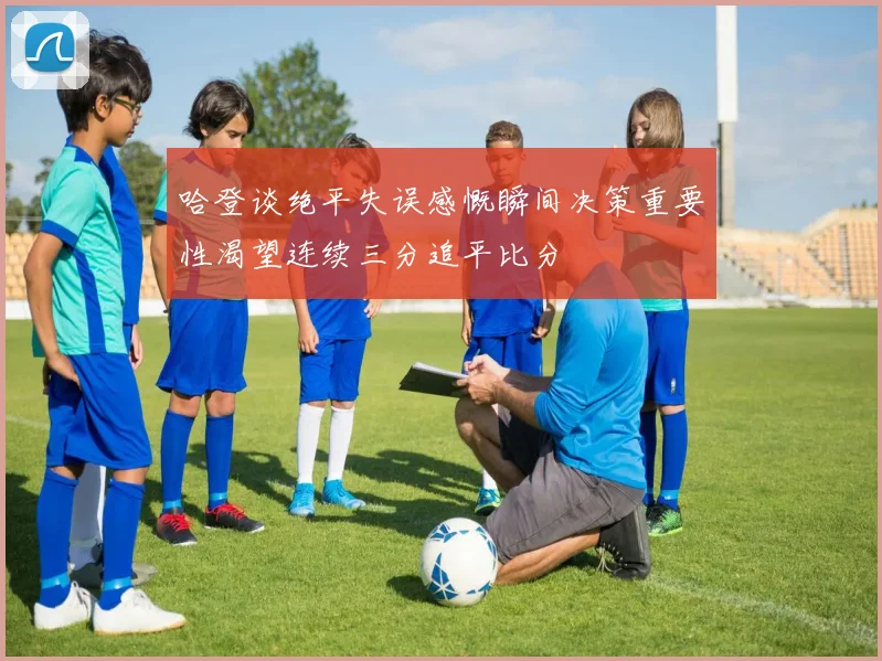 哈登谈绝平失误感慨瞬间决策重要性渴望连续三分追平比分