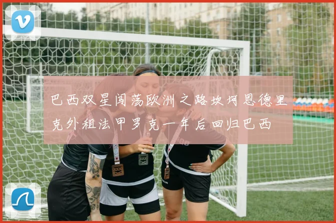 巴西双星闯荡欧洲之路坎坷恩德里克外租法甲罗克一年后回归巴西