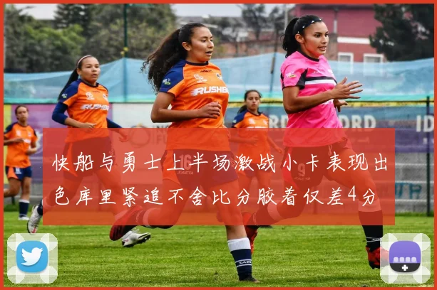 快船与勇士上半场激战小卡表现出色库里紧追不舍比分胶着仅差4分